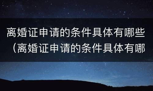 离婚证申请的条件具体有哪些（离婚证申请的条件具体有哪些要求）