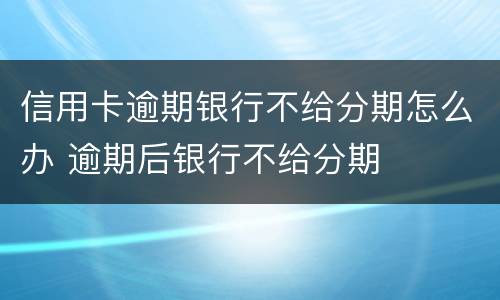 信用卡逾期银行不给分期怎么办 逾期后银行不给分期