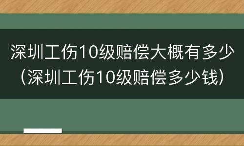深圳工伤10级赔偿大概有多少（深圳工伤10级赔偿多少钱）