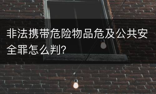 非法携带危险物品危及公共安全罪怎么判？