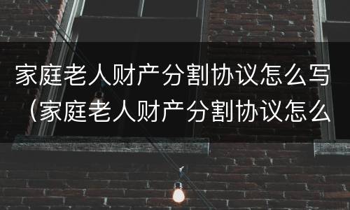 家庭老人财产分割协议怎么写（家庭老人财产分割协议怎么写才有效）