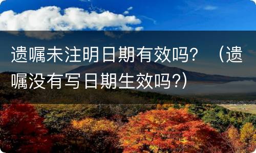遗嘱未注明日期有效吗？（遗嘱没有写日期生效吗?）