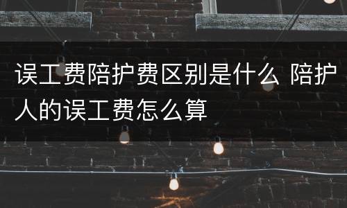 误工费陪护费区别是什么 陪护人的误工费怎么算