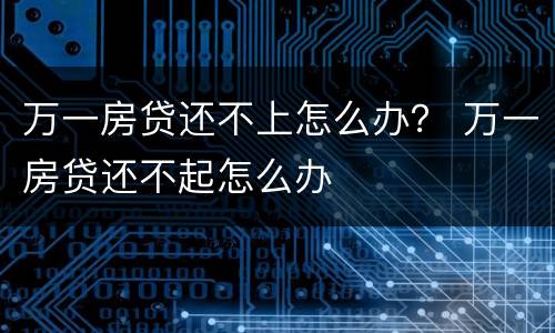 万一房贷还不上怎么办？ 万一房贷还不起怎么办
