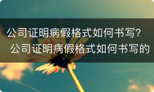 公司证明病假格式如何书写？ 公司证明病假格式如何书写的