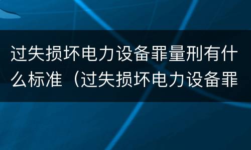 过失损坏电力设备罪量刑有什么标准（过失损坏电力设备罪立案标准）
