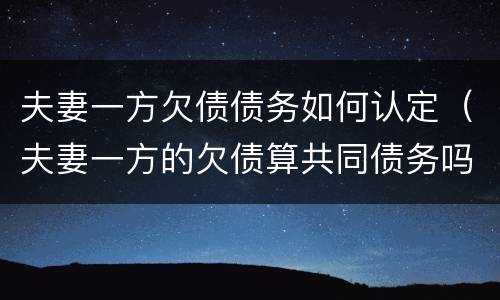 夫妻一方欠债债务如何认定（夫妻一方的欠债算共同债务吗）