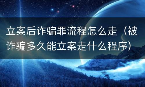 立案后诈骗罪流程怎么走（被诈骗多久能立案走什么程序）