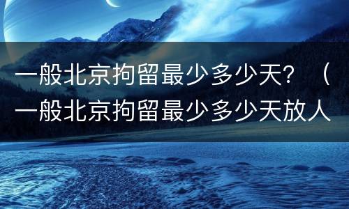 一般北京拘留最少多少天？（一般北京拘留最少多少天放人）