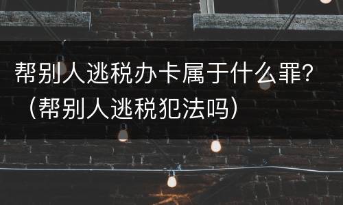 帮别人逃税办卡属于什么罪？（帮别人逃税犯法吗）
