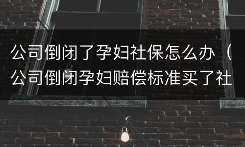 公司倒闭了孕妇社保怎么办（公司倒闭孕妇赔偿标准买了社保）