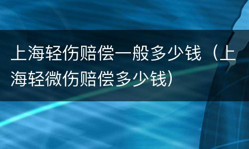 上海轻伤赔偿一般多少钱（上海轻微伤赔偿多少钱）