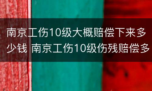 南京工伤10级大概赔偿下来多少钱 南京工伤10级伤残赔偿多少钱