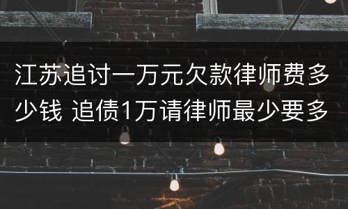 江苏追讨一万元欠款律师费多少钱 追债1万请律师最少要多少钱