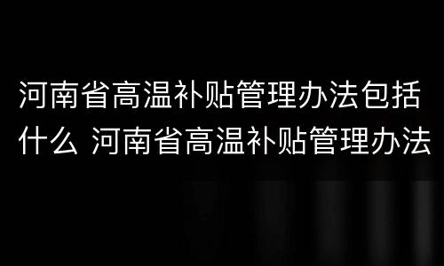 河南省高温补贴管理办法包括什么 河南省高温补贴管理办法包括什么项目