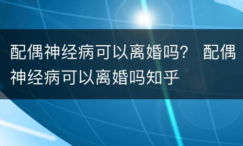 配偶神经病可以离婚吗？ 配偶神经病可以离婚吗知乎