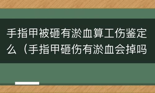 手指甲被砸有淤血算工伤鉴定么（手指甲砸伤有淤血会掉吗）