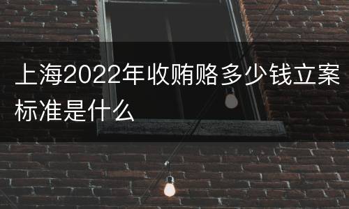 上海2022年收贿赂多少钱立案标准是什么
