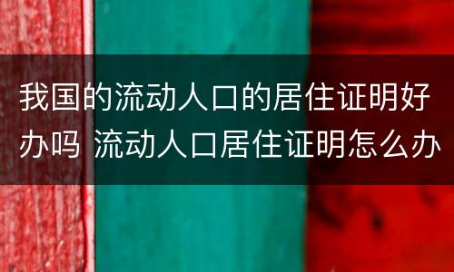 我国的流动人口的居住证明好办吗 流动人口居住证明怎么办理需要多久