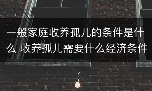 一般家庭收养孤儿的条件是什么 收养孤儿需要什么经济条件