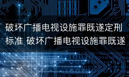 破坏广播电视设施罪既遂定刑标准 破坏广播电视设施罪既遂定刑标准是什么