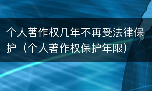 个人著作权几年不再受法律保护（个人著作权保护年限）