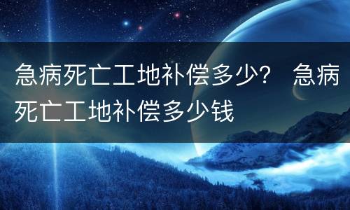 急病死亡工地补偿多少？ 急病死亡工地补偿多少钱