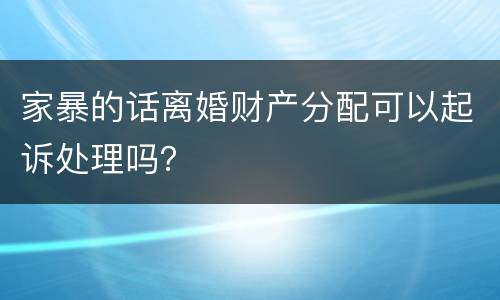 家暴的话离婚财产分配可以起诉处理吗？