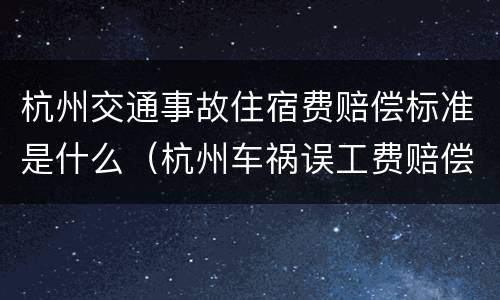 杭州交通事故住宿费赔偿标准是什么（杭州车祸误工费赔偿标准）