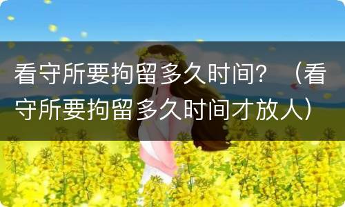 看守所要拘留多久时间？（看守所要拘留多久时间才放人）