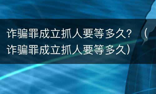 诈骗罪成立抓人要等多久？（诈骗罪成立抓人要等多久）