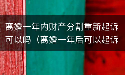 离婚一年内财产分割重新起诉可以吗（离婚一年后可以起诉重新分割财产吗?）
