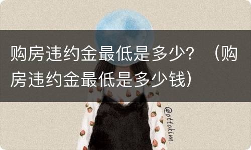 购房违约金最低是多少？（购房违约金最低是多少钱）