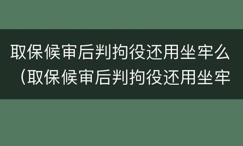 取保候审后判拘役还用坐牢么（取保候审后判拘役还用坐牢么嘛）