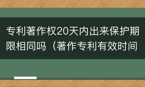 专利著作权20天内出来保护期限相同吗（著作专利有效时间）