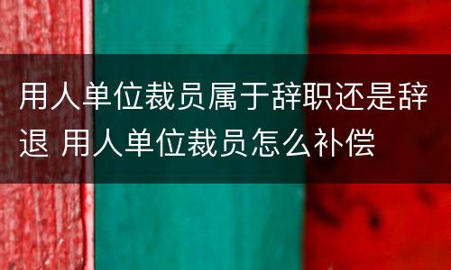 用人单位裁员属于辞职还是辞退 用人单位裁员怎么补偿