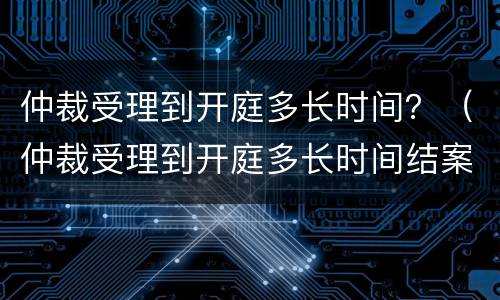 仲裁受理到开庭多长时间？（仲裁受理到开庭多长时间结案）