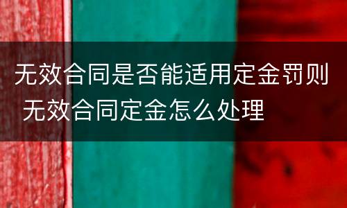 无效合同是否能适用定金罚则 无效合同定金怎么处理