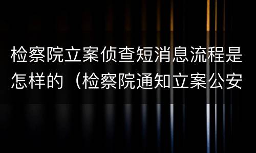 检察院立案侦查短消息流程是怎样的（检察院通知立案公安多久立案）