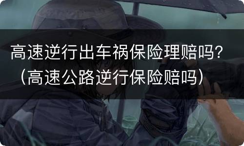 高速逆行出车祸保险理赔吗？（高速公路逆行保险赔吗）