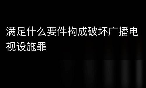 满足什么要件构成破坏广播电视设施罪