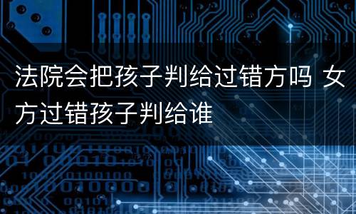 法院会把孩子判给过错方吗 女方过错孩子判给谁