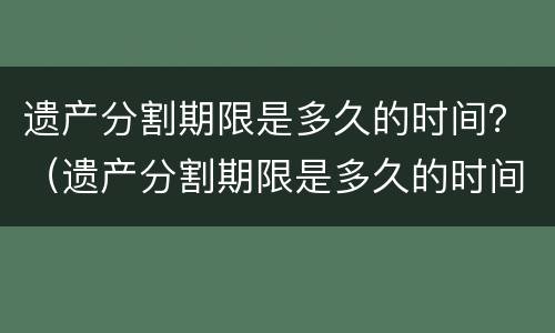 遗产分割期限是多久的时间？（遗产分割期限是多久的时间啊）
