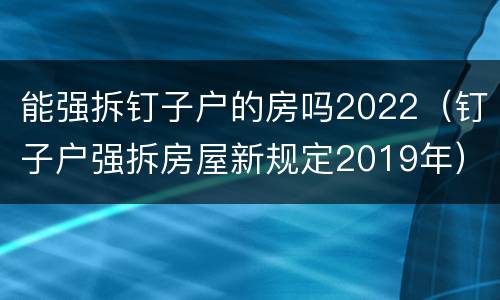 能强拆钉子户的房吗2022（钉子户强拆房屋新规定2019年）
