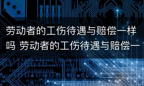 劳动者的工伤待遇与赔偿一样吗 劳动者的工伤待遇与赔偿一样吗知乎