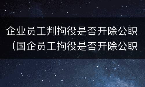 企业员工判拘役是否开除公职（国企员工拘役是否开除公职）