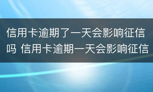 信用卡逾期了一天会影响征信吗 信用卡逾期一天会影响征信吗工商