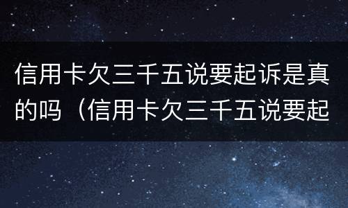 信用卡欠三千五说要起诉是真的吗（信用卡欠三千五说要起诉是真的吗吗）