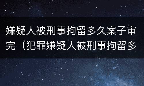 嫌疑人被刑事拘留多久案子审完（犯罪嫌疑人被刑事拘留多久能结案）