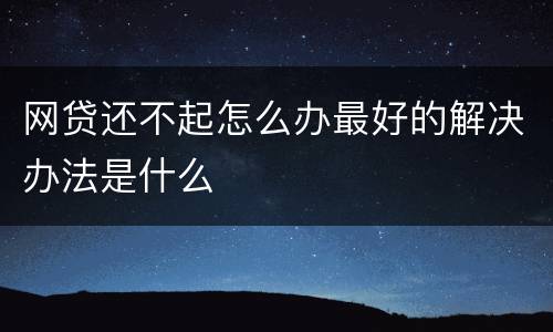 网贷还不起怎么办最好的解决办法是什么